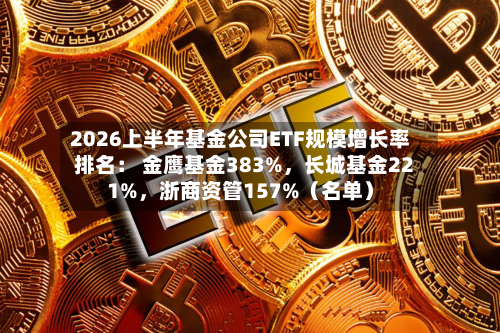 2026上半年基金公司ETF规模增长率排名： 金鹰基金383%，长城基金221%	，浙商资管157%（名单）-第2张图片