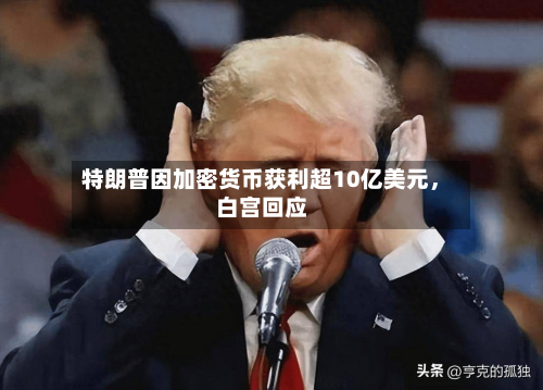 特朗普因加密货币获利超10亿美元，白宫回应-第2张图片