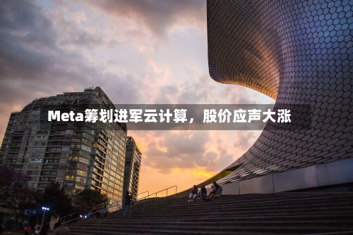 Meta筹划进军云计算，股价应声大涨-第2张图片