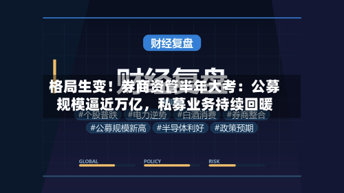 格局生变！券商资管半年大考：公募规模逼近万亿，私募业务持续回暖-第2张图片