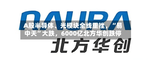 A股半导体、光模块全线重挫，“易中天	”大跌，6000亿北方华创跌停-第2张图片