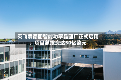 英飞凌德国智能功率晶圆厂正式启用	，项目总投资达50亿欧元-第3张图片