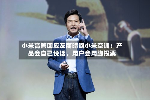 小米高管回应友商暗讽小米空调：产品会自己说话，用户会用脚投票-第3张图片
