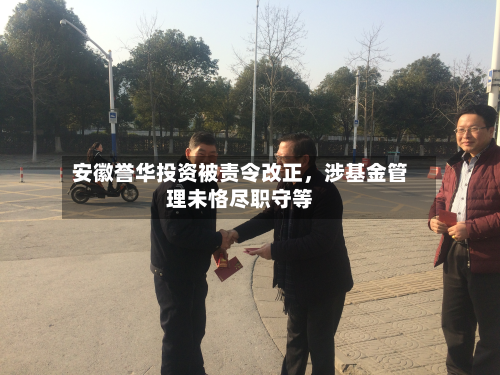 安徽誉华投资被责令改正	，涉基金管理未恪尽职守等-第2张图片