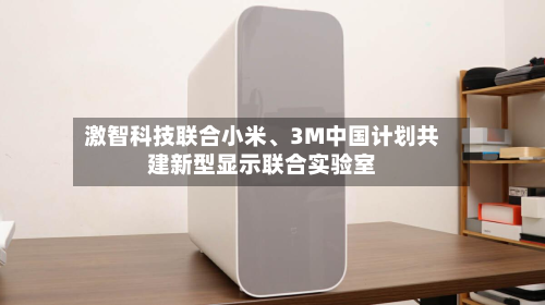 激智科技联合小米、3M中国计划共建新型显示联合实验室-第1张图片