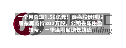 一个月套现1.56亿元！泰嘉股份控股股东再减持302万股，公司去年由盈转亏	、一季度刚回增长轨道-第2张图片