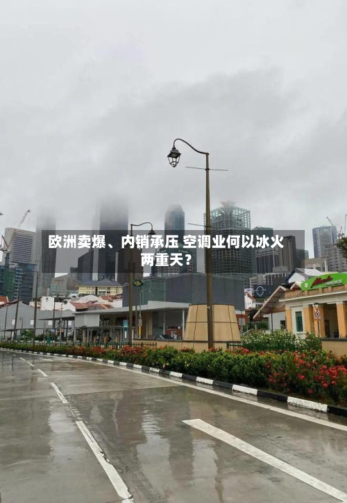 欧洲卖爆	、内销承压 空调业何以冰火两重天？-第2张图片