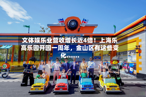 文体娱乐业营收增长近4倍！上海乐高乐园开园一周年，金山区有这些变化……-第3张图片