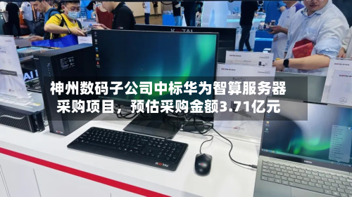 神州数码子公司中标华为智算服务器采购项目，预估采购金额3.71亿元-第3张图片