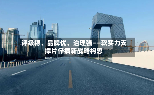 评级稳、品牌优	、治理强——软实力支撑片仔癀新战略构想-第2张图片