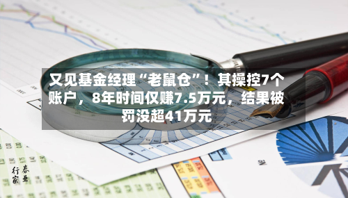 又见基金经理“老鼠仓”！其操控7个账户，8年时间仅赚7.5万元，结果被罚没超41万元-第3张图片
