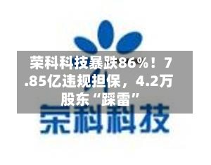 荣科科技暴跌86%！7.85亿违规担保，4.2万股东“踩雷	”-第2张图片