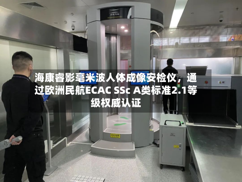 海康睿影毫米波人体成像安检仪，通过欧洲民航ECAC SSc A类标准2.1等级权威认证-第2张图片