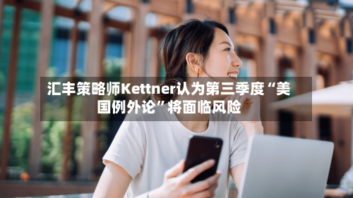 汇丰策略师Kettner认为第三季度“美国例外论”将面临风险-第3张图片