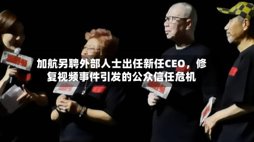加航另聘外部人士出任新任CEO，修复视频事件引发的公众信任危机-第2张图片