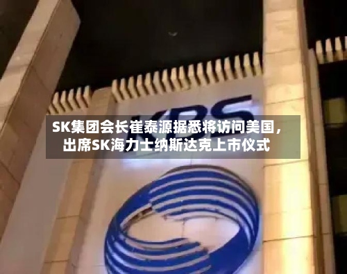 SK集团会长崔泰源据悉将访问美国，出席SK海力士纳斯达克上市仪式-第2张图片