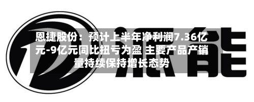 恩捷股份:预计上半年净利润7.36亿元-9亿元同比扭亏为盈 主要产品产销量持续保持增长态势