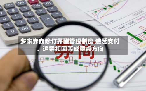 多家券商修订薪酬管理制度 递延支付、追索扣回等成重点方向-第2张图片