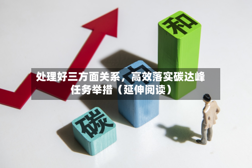 处理好三方面关系，高效落实碳达峰任务举措（延伸阅读）-第3张图片