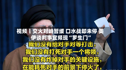 视频丨交火对峙暂缓 口水战却未停 美伊谈判事宜频现“罗生门”-第2张图片