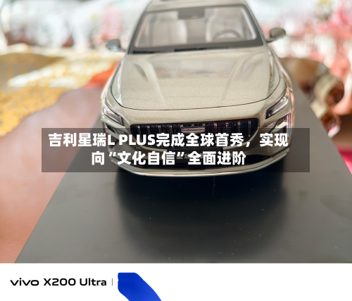 吉利星瑞L PLUS完成全球首秀，实现向“文化自信”全面进阶-第2张图片