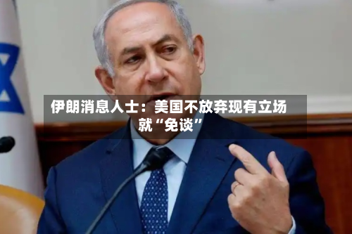 伊朗消息人士：美国不放弃现有立场就“免谈	”-第2张图片