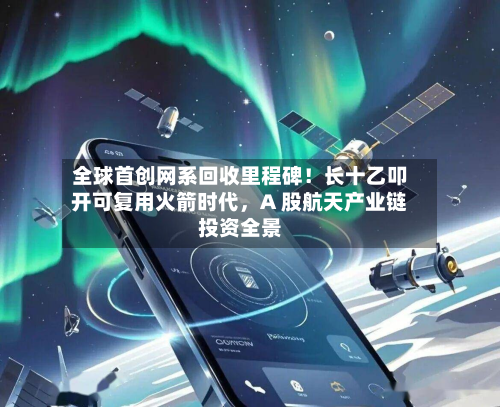 全球首创网系回收里程碑！长十乙叩开可复用火箭时代，A 股航天产业链投资全景-第2张图片