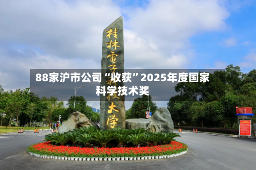 88家沪市公司“收获	”2025年度国家科学技术奖-第2张图片