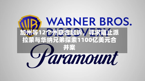加州等12个州联合起诉，寻求阻止派拉蒙与华纳兄弟探索1100亿美元合并案-第3张图片