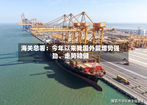 海关总署：今年以来我国外贸增势强劲、走势稳健-第2张图片