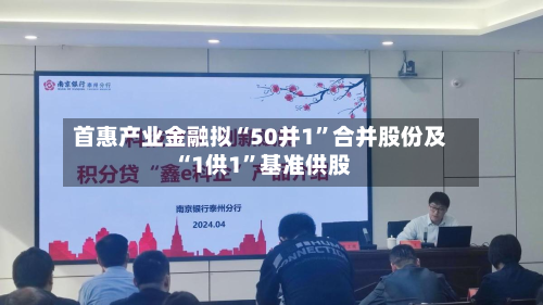 首惠产业金融拟“50并1”合并股份及“1供1	”基准供股-第2张图片