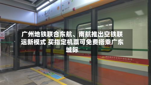 广州地铁联合东航、南航推出空铁联运新模式 买指定机票可免费搭乘广东城际-第2张图片