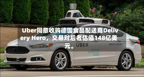 Uber同意收购德国食品配送商Delivery Hero,交易对后者估值148亿美元。