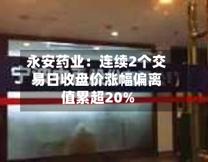 永安药业:连续2个交易日收盘价涨幅偏离值累超20%-第2张图片