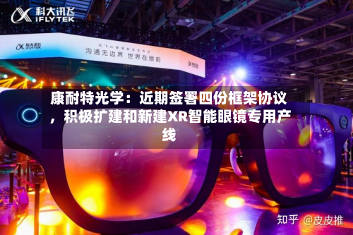 康耐特光学：近期签署四份框架协议，积极扩建和新建XR智能眼镜专用产线-第2张图片