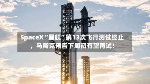 SpaceX“星舰”第13次飞行测试终止,马斯克预告下周初有望再试!