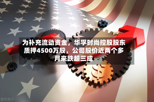 为补充流动资金	，华孚时尚控股股东质押4500万股，公司股价近两个多月来跌超三成-第3张图片