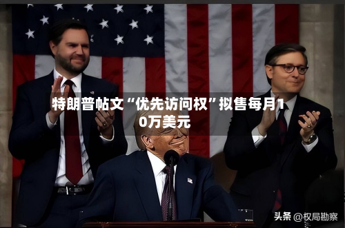 特朗普帖文“优先访问权	”拟售每月10万美元-第1张图片