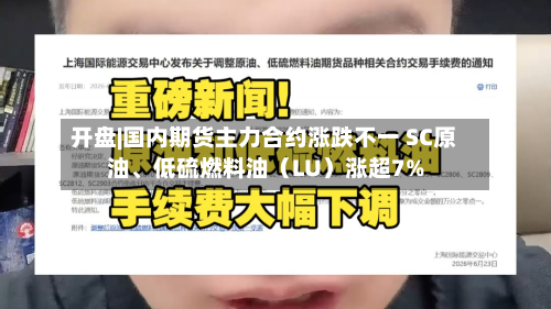 开盘|国内期货主力合约涨跌不一 SC原油、低硫燃料油（LU）涨超7%-第1张图片