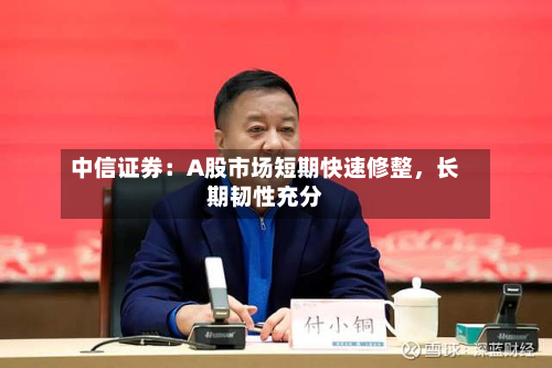 中信证券：A股市场短期快速修整	，长期韧性充分-第2张图片