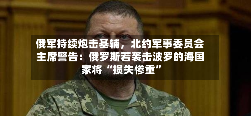 俄军持续炮击基辅，北约军事委员会主席警告：俄罗斯若袭击波罗的海国家将 “损失惨重	”-第2张图片