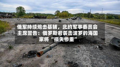 俄军持续炮击基辅，北约军事委员会主席警告：俄罗斯若袭击波罗的海国家将 “损失惨重”-第3张图片