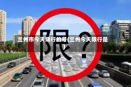 兰州市今天限行的号(兰州今天限行是)