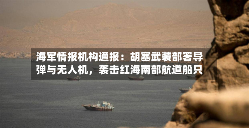 海军情报机构通报：胡塞武装部署导弹与无人机	，袭击红海南部航道船只-第2张图片