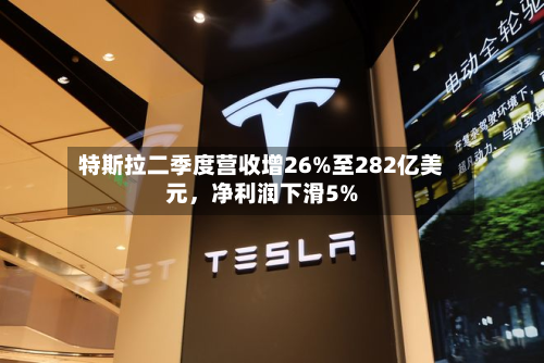 特斯拉二季度营收增26%至282亿美元，净利润下滑5%-第2张图片