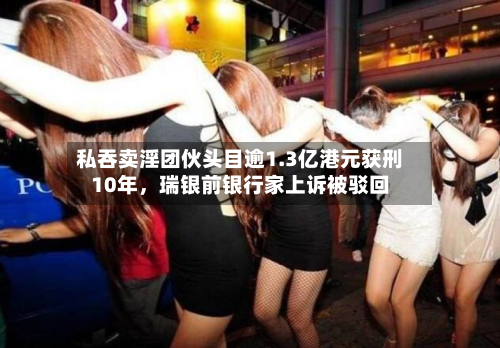 私吞卖淫团伙头目逾1.3亿港元获刑10年，瑞银前银行家上诉被驳回-第2张图片