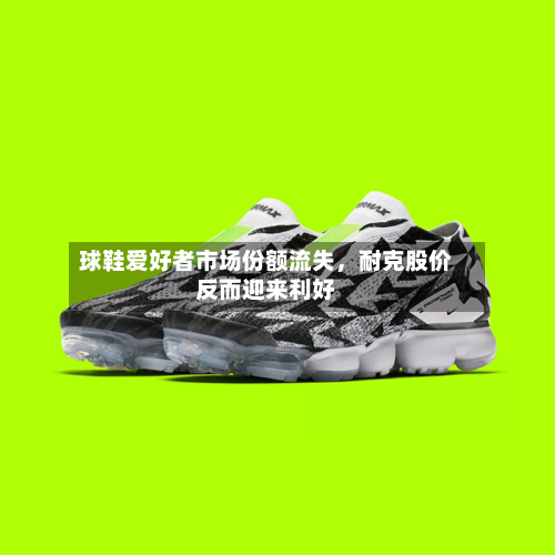 球鞋爱好者市场份额流失，耐克股价反而迎来利好-第3张图片