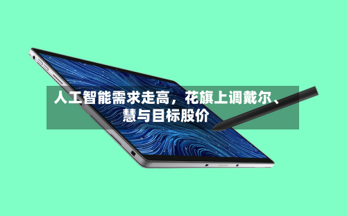 人工智能需求走高，花旗上调戴尔、慧与目标股价-第2张图片