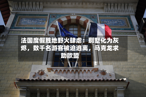 法国度假胜地野火肆虐：别墅化为灰烬，数千名游客被迫逃离	，马克龙求助欧盟-第2张图片