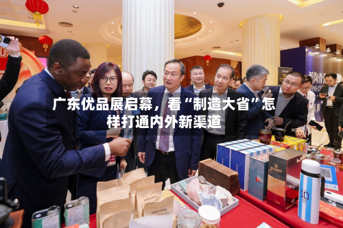 广东优品展启幕，看“制造大省”怎样打通内外新渠道-第2张图片